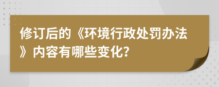 修訂后的《環(huán)境行政處罰辦法》內(nèi)容有哪些變化？