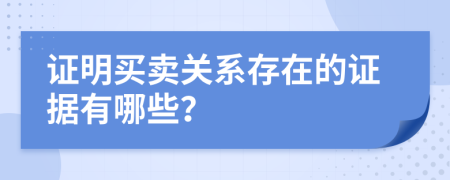證明買賣關(guān)系存在的證據(jù)有哪些？