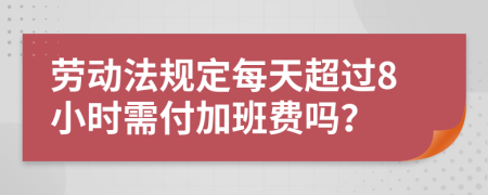 勞動(dòng)法規(guī)定每天超過8小時(shí)需付加班費(fèi)嗎？