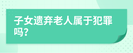 子女遺棄老人屬于犯罪嗎？