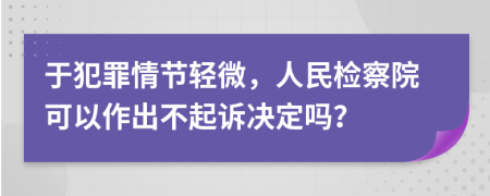 于犯罪情節(jié)輕微，人民檢察院可以作出不起訴決定嗎？