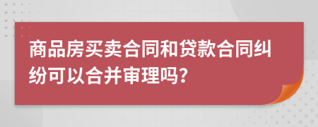 商品房買賣合同和貸款合同糾紛可以合并審理嗎？