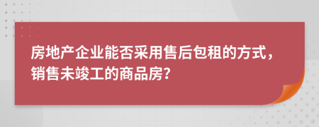 房地產(chǎn)企業(yè)能否采用售后包租的方式，銷售未竣工的商品房？