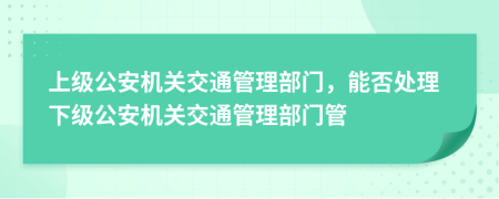 上級公安機關(guān)交通管理部門，能否處理下級公安機關(guān)交通管理部門管