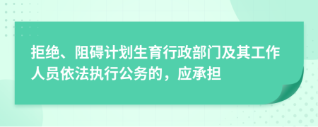 拒絕、阻礙計(jì)劃生育行政部門及其工作人員依法執(zhí)行公務(wù)的，應(yīng)承擔(dān)