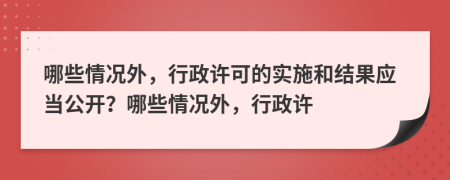 哪些情況外，行政許可的實(shí)施和結(jié)果應(yīng)當(dāng)公開？哪些情況外，行政許