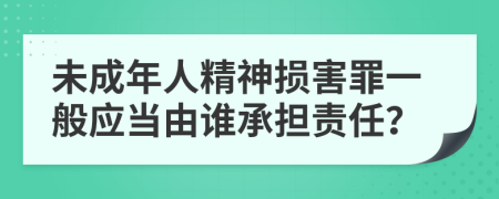 未成年人精神損害罪一般應(yīng)當(dāng)由誰承擔(dān)責(zé)任？