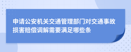 申請(qǐng)公安機(jī)關(guān)交通管理部門對(duì)交通事故損害賠償調(diào)解需要滿足哪些條