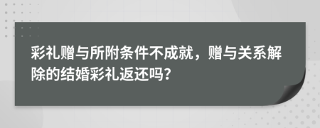 彩禮贈(zèng)與所附條件不成就，贈(zèng)與關(guān)系解除的結(jié)婚彩禮返還嗎？