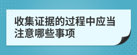 收集證據(jù)的過程中應(yīng)當(dāng)注意哪些事項(xiàng)