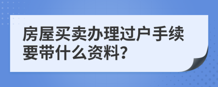 房屋買賣辦理過戶手續(xù)要帶什么資料？