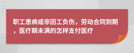 職工患病或非因工負(fù)傷，勞動(dòng)合同到期，醫(yī)療期未滿的怎樣支付醫(yī)療
