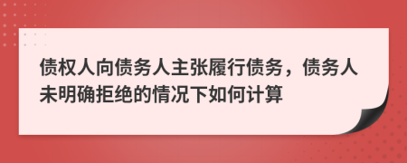 債權(quán)人向債務(wù)人主張履行債務(wù)，債務(wù)人未明確拒絕的情況下如何計算
