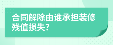 合同解除由誰承擔(dān)裝修殘值損失?