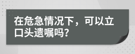 在危急情況下，可以立口頭遺囑嗎？