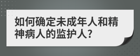 如何確定未成年人和精神病人的監(jiān)護(hù)人?