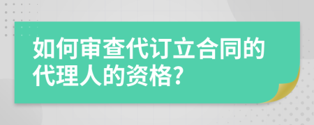 如何審查代訂立合同的代理人的資格?