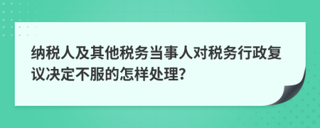 納稅人及其他稅務(wù)當(dāng)事人對(duì)稅務(wù)行政復(fù)議決定不服的怎樣處理？