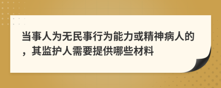 當(dāng)事人為無(wú)民事行為能力或精神病人的，其監(jiān)護(hù)人需要提供哪些材料