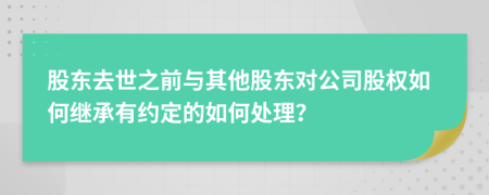 股東去世之前與其他股東對公司股權(quán)如何繼承有約定的如何處理？