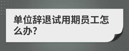 單位辭退試用期員工怎么辦?