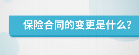 保險(xiǎn)合同的變更是什么？