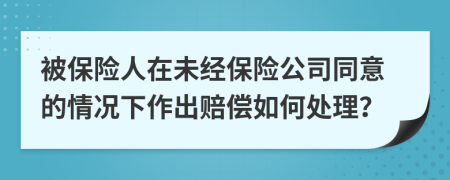 被保險人在未經(jīng)保險公司同意的情況下作出賠償如何處理？