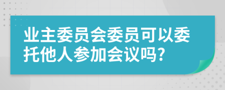 業(yè)主委員會(huì)委員可以委托他人參加會(huì)議嗎?
