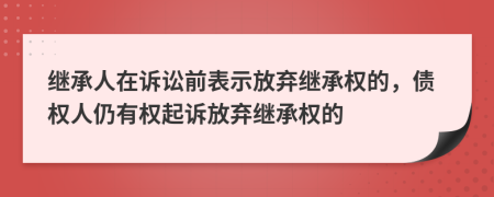 繼承人在訴訟前表示放棄繼承權(quán)的，債權(quán)人仍有權(quán)起訴放棄繼承權(quán)的