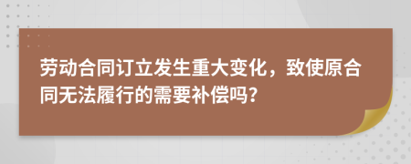 勞動(dòng)合同訂立發(fā)生重大變化，致使原合同無(wú)法履行的需要補(bǔ)償嗎？