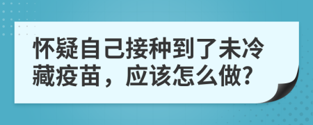 懷疑自己接種到了未冷藏疫苗，應(yīng)該怎么做?