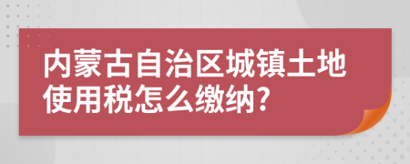 內(nèi)蒙古自治區(qū)城鎮(zhèn)土地使用稅怎么繳納?