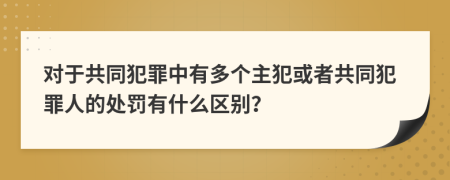 對(duì)于共同犯罪中有多個(gè)主犯或者共同犯罪人的處罰有什么區(qū)別？