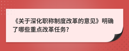 《關(guān)于深化職稱制度改革的意見(jiàn)》明確了哪些重點(diǎn)改革任務(wù)?