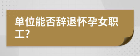 單位能否辭退懷孕女職工?