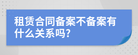 租賃合同備案不備案有什么關系嗎?