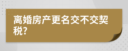 離婚房產(chǎn)更名交不交契稅?