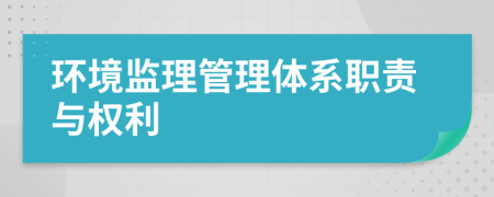 環(huán)境監(jiān)理管理體系職責(zé)與權(quán)利