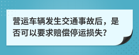 營運車輛發(fā)生交通事故后，是否可以要求賠償停運損失？