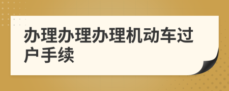辦理辦理辦理機動車過戶手續(xù)