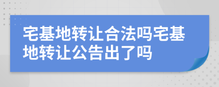 宅基地轉(zhuǎn)讓合法嗎宅基地轉(zhuǎn)讓公告出了嗎