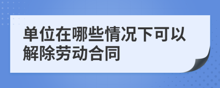 單位在哪些情況下可以解除勞動合同