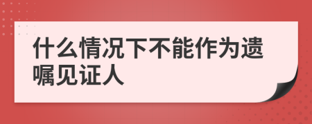 什么情況下不能作為遺囑見證人