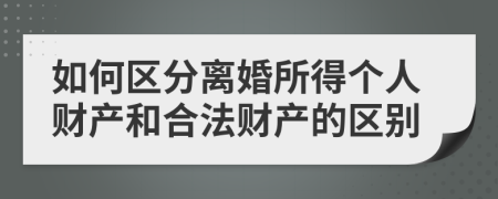 如何區(qū)分離婚所得個人財產和合法財產的區(qū)別