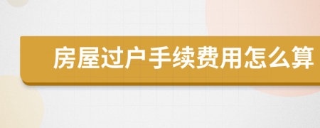 房屋過戶手續(xù)費用怎么算