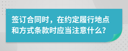 簽訂合同時，在約定履行地點和方式條款時應當注意什么？