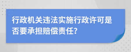 行政機關(guān)違法實施行政許可是否要承擔(dān)賠償責(zé)任？