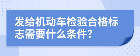 發(fā)給機(jī)動車檢驗合格標(biāo)志需要什么條件？