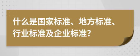 什么是國家標(biāo)準(zhǔn)、地方標(biāo)準(zhǔn)、行業(yè)標(biāo)準(zhǔn)及企業(yè)標(biāo)準(zhǔn)？