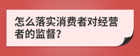 怎么落實(shí)消費(fèi)者對經(jīng)營者的監(jiān)督？
